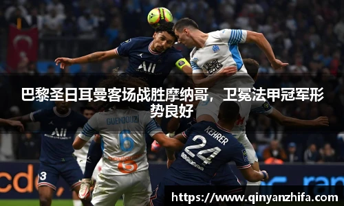 巴黎圣日耳曼客场战胜摩纳哥，卫冕法甲冠军形势良好