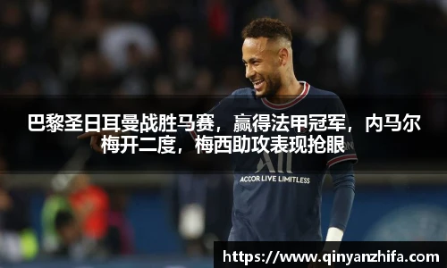 巴黎圣日耳曼战胜马赛，赢得法甲冠军，内马尔梅开二度，梅西助攻表现抢眼
