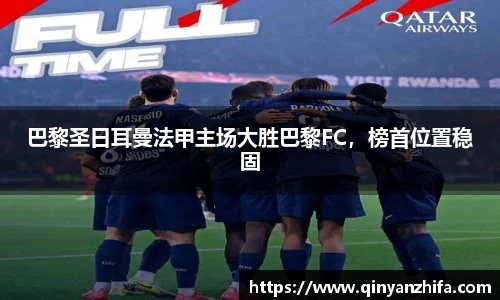 巴黎圣日耳曼法甲主场大胜巴黎FC，榜首位置稳固