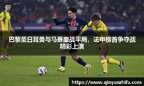 巴黎圣日耳曼与马赛鏖战平局，法甲榜首争夺战精彩上演