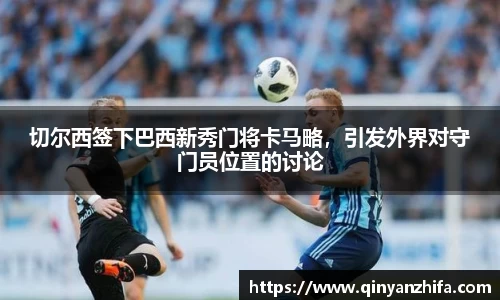 切尔西签下巴西新秀门将卡马略，引发外界对守门员位置的讨论