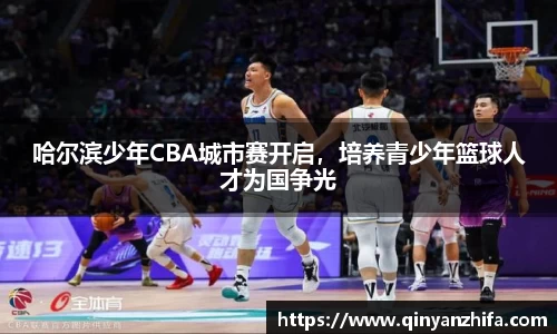 哈尔滨少年CBA城市赛开启，培养青少年篮球人才为国争光