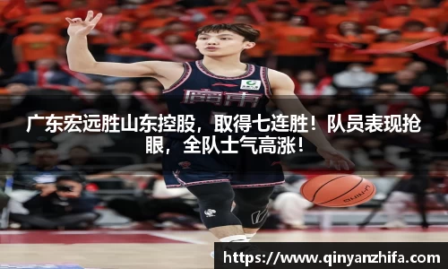 广东宏远胜山东控股，取得七连胜！队员表现抢眼，全队士气高涨！