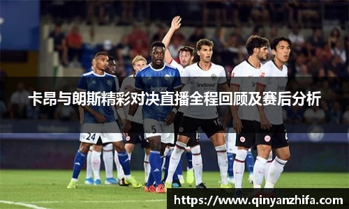 卡昂与朗斯精彩对决直播全程回顾及赛后分析