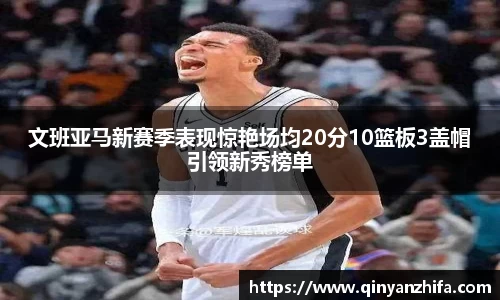 文班亚马新赛季表现惊艳场均20分10篮板3盖帽引领新秀榜单
