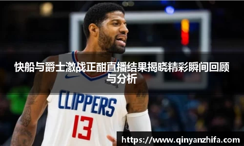 快船与爵士激战正酣直播结果揭晓精彩瞬间回顾与分析