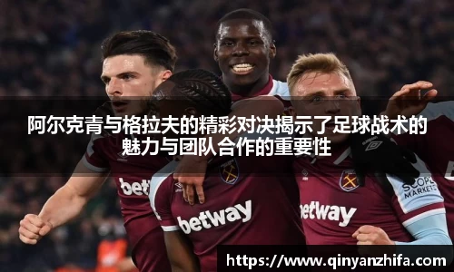 阿尔克青与格拉夫的精彩对决揭示了足球战术的魅力与团队合作的重要性