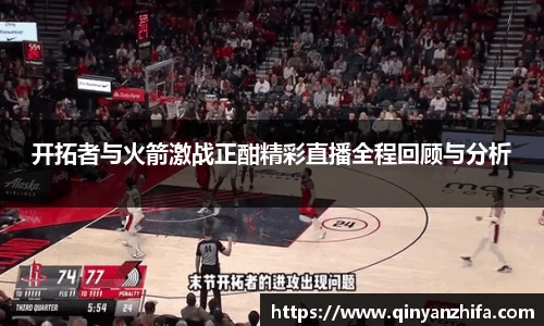 开拓者与火箭激战正酣精彩直播全程回顾与分析