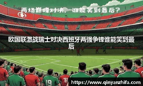 欧国联激战瑞士对决西班牙两强争锋谁能笑到最后