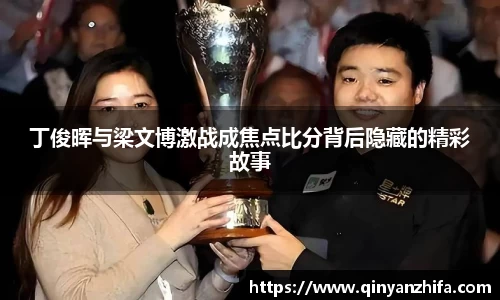 丁俊晖与梁文博激战成焦点比分背后隐藏的精彩故事