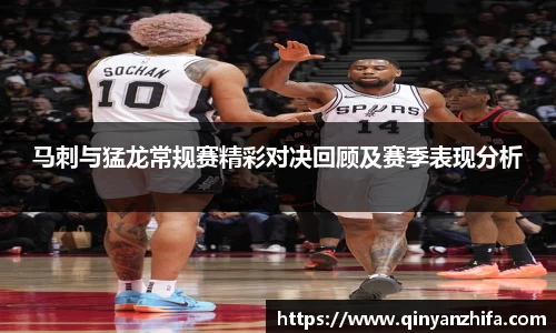 马刺与猛龙常规赛精彩对决回顾及赛季表现分析