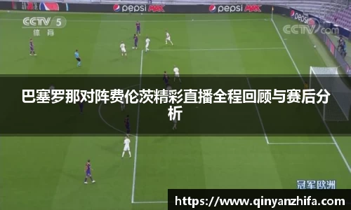 巴塞罗那对阵费伦茨精彩直播全程回顾与赛后分析