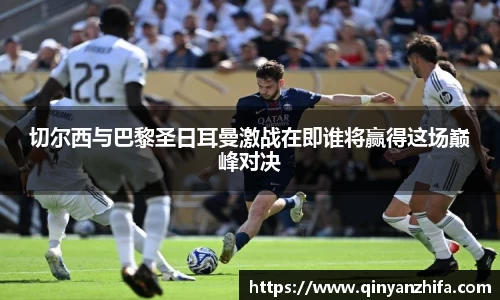 切尔西与巴黎圣日耳曼激战在即谁将赢得这场巅峰对决