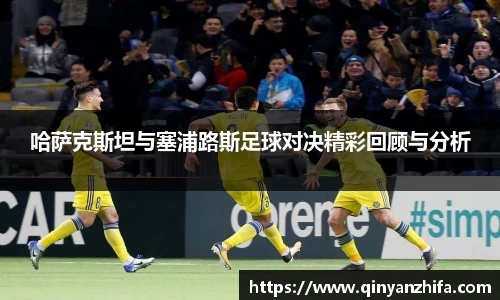 哈萨克斯坦与塞浦路斯足球对决精彩回顾与分析