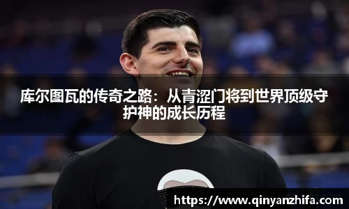 库尔图瓦的传奇之路：从青涩门将到世界顶级守护神的成长历程