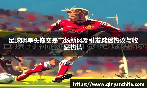 足球明星头像交易市场新风潮引发球迷热议与收藏热情